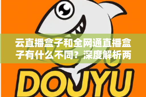 云直播盒子和全网通直播盒子有什么不同？深度解析两大直播设备的差异与选购攻略