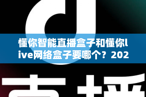 懂你智能直播盒子和懂你live网络盒子要哪个？2025最新选购攻略与深度对比全解析