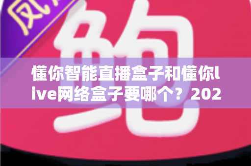 懂你智能直播盒子和懂你live网络盒子要哪个？2025最新选购攻略与深度对比全解析