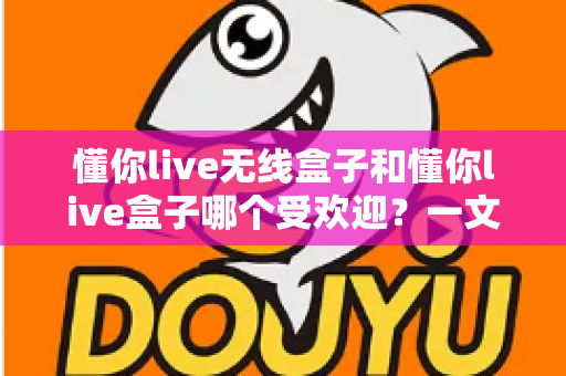 懂你live无线盒子和懂你live盒子哪个受欢迎?一文读懂两大热门型号的真实差距 懂你live无线盒子和懂你live盒子哪个受欢迎?一文读懂两大热门型号的真实差距