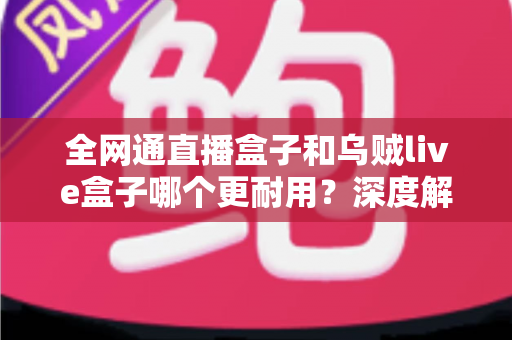 全网通直播盒子和乌贼live盒子哪个更耐用？深度解析两款设备的寿命与选购指南