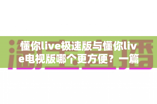 懂你live极速版与懂你live电视版哪个更方便?一篇文章帮你选对版本,告别选择困难 懂你live极速版与懂你live电视版哪个更方便?一篇文章帮你选对版本,告别选择困难