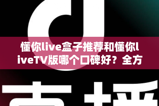 懂你live盒子推荐和懂你liveTV版哪个口碑好?全方位深度对比评测帮你选出最适合的版本 懂你live盒子推荐和懂你liveTV版哪个口碑好?全方位深度对比评测帮你选出最适合的版本