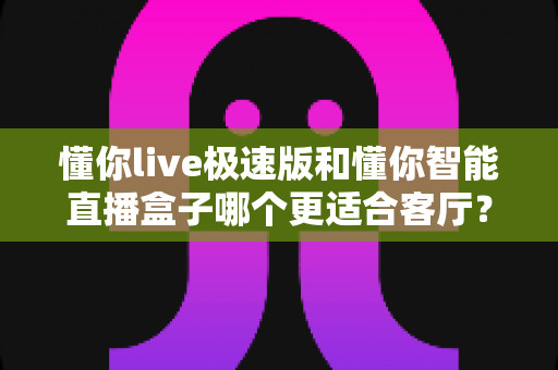 懂你live极速版和懂你智能直播盒子哪个更适合客厅?深度对比帮你找到客厅大屏观影的最优解 懂你live极速版和懂你智能直播盒子哪个更适合客厅?深度对比帮你找到客厅大屏观影的最优解