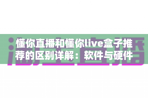 懂你直播和懂你live盒子推荐的区别详解:软件与硬件到底该怎么选? 懂你直播和懂你live盒子推荐的区别详解:软件与硬件到底该怎么选?