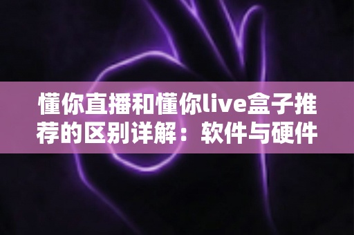 懂你直播和懂你live盒子推荐的区别详解:软件与硬件到底该怎么选? 懂你直播和懂你live盒子推荐的区别详解:软件与硬件到底该怎么选?