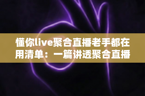 懂你live聚合直播老手都在用清单：一篇讲透聚合直播的实战指南