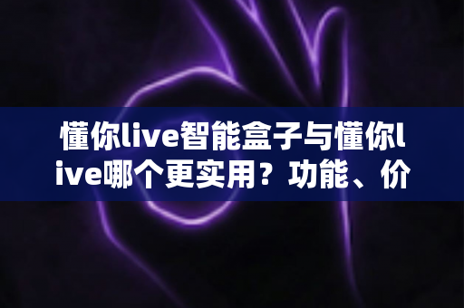 懂你live智能盒子与懂你live哪个更实用?功能、价格与适用场景全维度深度对比,帮你一次选对不踩坑 懂你live智能盒子与懂你live哪个更实用?功能、价格与适用场景全维度深度对比,帮你一次选对不踩坑