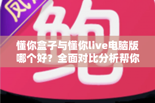 懂你盒子与懂你live电脑版哪个好?全面对比分析帮你找到最适合的直播工具 懂你盒子与懂你live电脑版哪个好?全面对比分析帮你找到最适合的直播工具