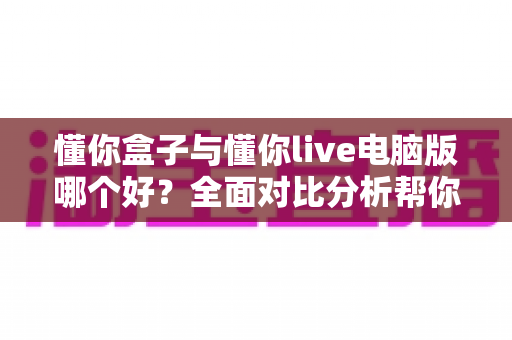 懂你盒子与懂你live电脑版哪个好?全面对比分析帮你找到最适合的直播工具 懂你盒子与懂你live电脑版哪个好?全面对比分析帮你找到最适合的直播工具