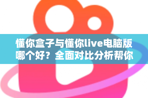 懂你盒子与懂你live电脑版哪个好?全面对比分析帮你找到最适合的直播工具 懂你盒子与懂你live电脑版哪个好?全面对比分析帮你找到最适合的直播工具