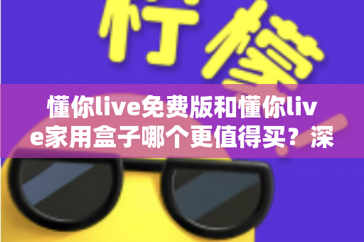 懂你live免费版和懂你live家用盒子哪个更值得买?深度对比帮你做出明智选择 懂你live免费版和懂你live家用盒子哪个更值得买?深度对比帮你做出明智选择