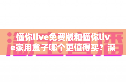 懂你live免费版和懂你live家用盒子哪个更值得买?深度对比帮你做出明智选择 懂你live免费版和懂你live家用盒子哪个更值得买?深度对比帮你做出明智选择
