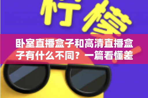 卧室直播盒子和高清直播盒子有什么不同？一篇看懂差异、买前必读的实用指南