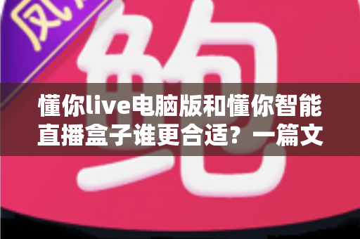 懂你live电脑版和懂你智能直播盒子谁更合适?一篇文章帮你选对直播工具,少走弯路 懂你live电脑版和懂你智能直播盒子谁更合适?一篇文章帮你选对直播工具,少走弯路