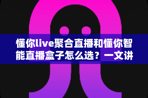 懂你live聚合直播和懂你智能直播盒子怎么选?一文讲清差异、场景与最佳选购方案 懂你live聚合直播和懂你智能直播盒子怎么选?一文讲清差异、场景与最佳选购方案