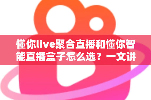 懂你live聚合直播和懂你智能直播盒子怎么选?一文讲清差异、场景与最佳选购方案 懂你live聚合直播和懂你智能直播盒子怎么选?一文讲清差异、场景与最佳选购方案