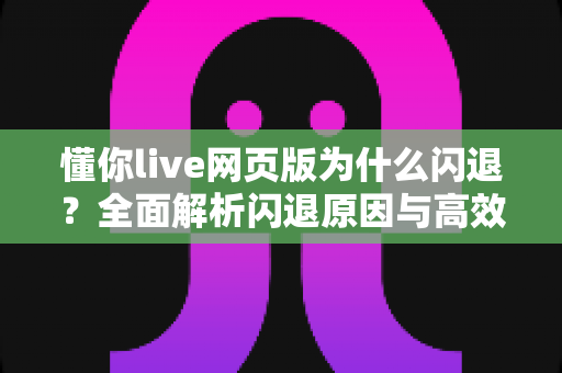 懂你live网页版为什么闪退？全面解析闪退原因与高效解决方案指南