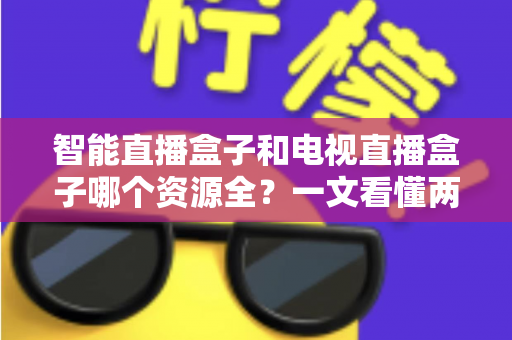 智能直播盒子和电视直播盒子哪个资源全？一文看懂两大盒子差异，选对不花冤枉钱