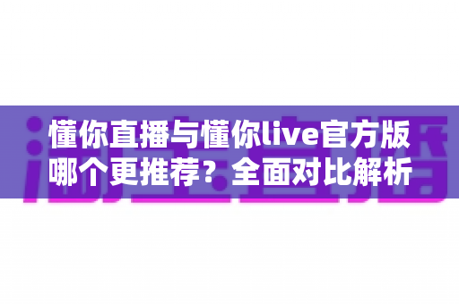 懂你直播与懂你live官方版哪个更推荐？全面对比解析与选择指南