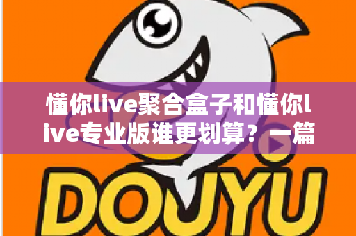 懂你live聚合盒子和懂你live专业版谁更划算？一篇看懂选择攻略的全面对比指南