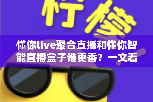 懂你live聚合直播和懂你智能直播盒子谁更香？一文看懂两款直播神器的真实差距