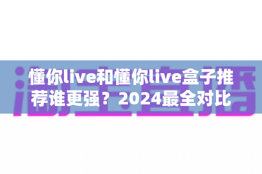 懂你live和懂你live盒子推荐谁更强?2024最全对比评测帮你选出最优选择 懂你live和懂你live盒子推荐谁更强?2024最全对比评测帮你选出最优选择
