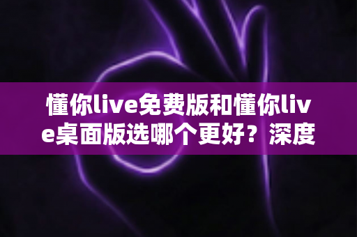 懂你live免费版和懂你live桌面版选哪个更好?深度对比评测助你找到最适合的版本 懂你live免费版和懂你live桌面版选哪个更好?深度对比评测助你找到最适合的版本