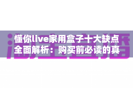 懂你live家用盒子十大缺点全面解析：购买前必读的真实避坑指南