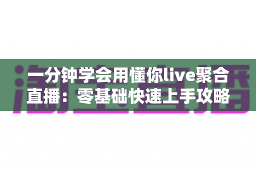 一分钟学会用懂你live聚合直播:零基础快速上手攻略与高效观看秘籍全解析 一分钟学会用懂你live聚合直播:零基础快速上手攻略与高效观看秘籍全解析