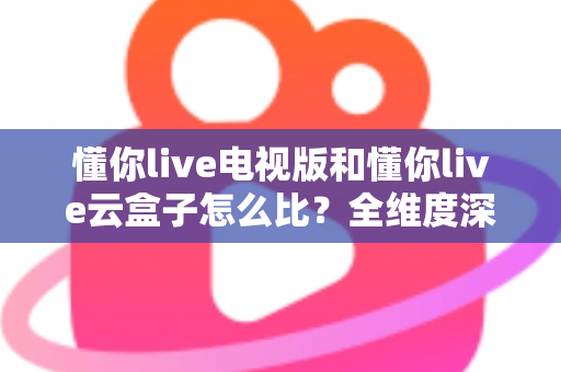 懂你live电视版和懂你live云盒子怎么比?全维度深度对比帮你选出最适合的观影方案 懂你live电视版和懂你live云盒子怎么比?全维度深度对比帮你选出最适合的观影方案
