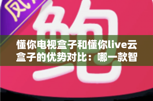 懂你电视盒子和懂你live云盒子的优势对比:哪一款智能盒子更适合你的家庭影音需求? 懂你电视盒子和懂你live云盒子的优势对比:哪一款智能盒子更适合你的家庭影音需求?