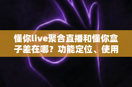 懂你live聚合直播和懂你盒子差在哪？功能定位、使用场景与选购指南一次讲清楚