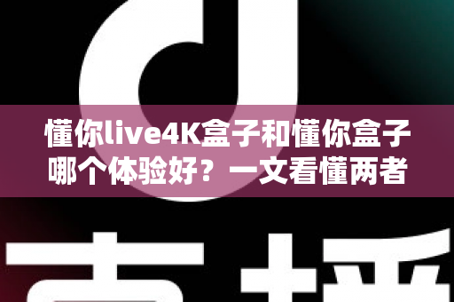 懂你live4K盒子和懂你盒子哪个体验好?一文看懂两者差异与选购建议 懂你live4K盒子和懂你盒子哪个体验好?一文看懂两者差异与选购建议