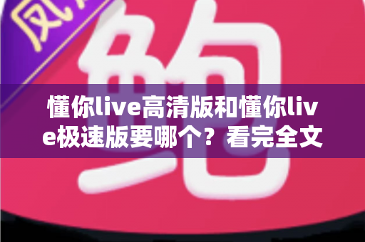 懂你live高清版和懂你live极速版要哪个?看完全文你就知道怎么选 懂你live高清版和懂你live极速版要哪个?看完全文你就知道怎么选