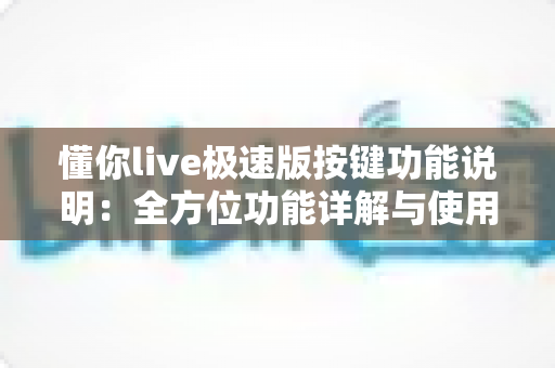 懂你live极速版按键功能说明:全方位功能详解与使用指南,新手主播必看 懂你live极速版按键功能说明:全方位功能详解与使用指南,新手主播必看
