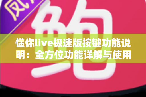 懂你live极速版按键功能说明:全方位功能详解与使用指南,新手主播必看 懂你live极速版按键功能说明:全方位功能详解与使用指南,新手主播必看