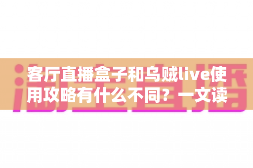 客厅直播盒子和乌贼live使用攻略有什么不同?一文读懂两种直播观看方案的差异与选择指南 客厅直播盒子和乌贼live使用攻略有什么不同?一文读懂两种直播观看方案的差异与选择指南