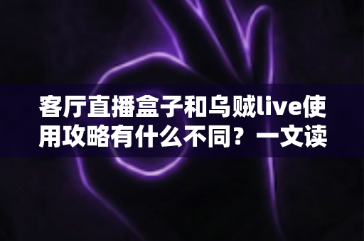 客厅直播盒子和乌贼live使用攻略有什么不同？一文读懂两种直播观看方案的差异与选择指南