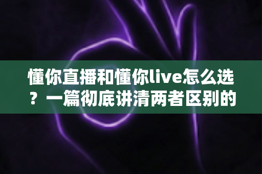 懂你直播和懂你live怎么选?一篇彻底讲清两者区别的实用选择指南 懂你直播和懂你live怎么选?一篇彻底讲清两者区别的实用选择指南