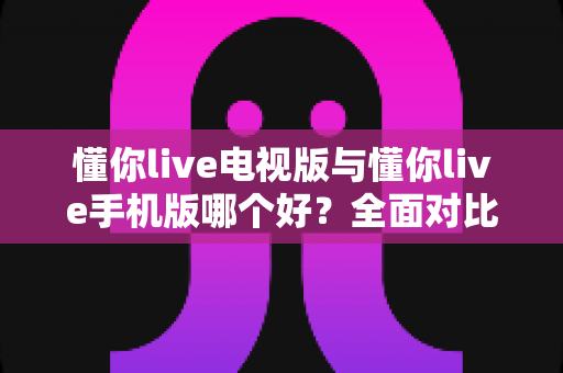 懂你live电视版与懂你live手机版哪个好?全面对比助你选出最适合的观看方式 懂你live电视版与懂你live手机版哪个好?全面对比助你选出最适合的观看方式