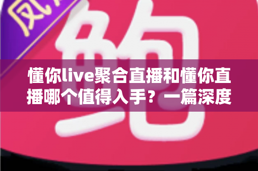 懂你live聚合直播和懂你直播哪个值得入手?一篇深度对比评测帮你选对不踩坑 懂你live聚合直播和懂你直播哪个值得入手?一篇深度对比评测帮你选对不踩坑