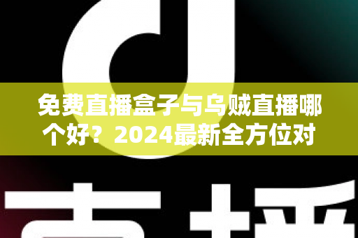 免费直播盒子与乌贼直播哪个好?2024最新全方位对比评测,看完再选不吃亏 免费直播盒子与乌贼直播哪个好?2024最新全方位对比评测,看完再选不吃亏
