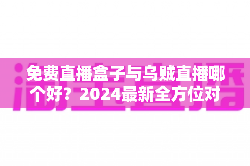 免费直播盒子与乌贼直播哪个好?2024最新全方位对比评测,看完再选不吃亏 免费直播盒子与乌贼直播哪个好?2024最新全方位对比评测,看完再选不吃亏