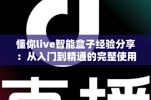 懂你live智能盒子经验分享:从入门到精通的完整使用心得与选购避坑指南 懂你live智能盒子经验分享:从入门到精通的完整使用心得与选购避坑指南