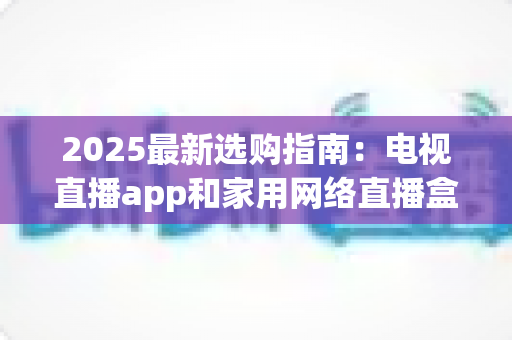 2025最新选购指南：电视直播app和家用网络直播盒子哪个更值得买？一文看懂差异、优劣与省钱攻略