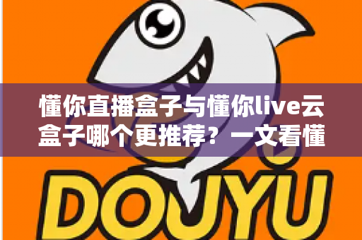 懂你直播盒子与懂你live云盒子哪个更推荐?一文看懂区别,选对不选贵 懂你直播盒子与懂你live云盒子哪个更推荐?一文看懂区别,选对不选贵