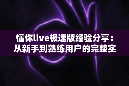 懂你live极速版经验分享：从新手到熟练用户的完整实战指南