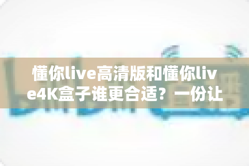 懂你live高清版和懂你live4K盒子谁更合适？一份让你不再纠结的选购深度指南