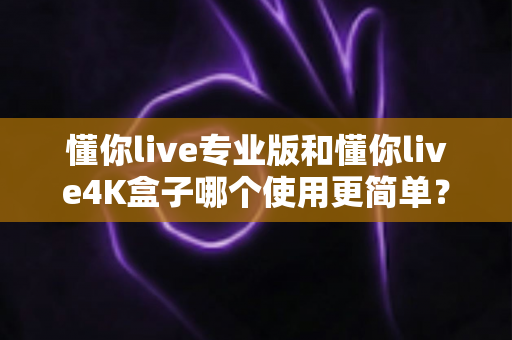 懂你live专业版和懂你live4K盒子哪个使用更简单？一篇文章帮你彻底搞懂